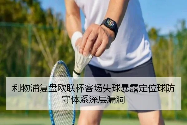 利物浦复盘欧联杯客场失球暴露定位球防守体系深层漏洞
