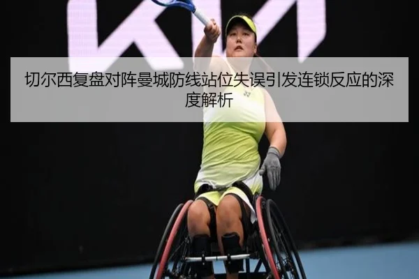 切尔西复盘对阵曼城防线站位失误引发连锁反应的深度解析
