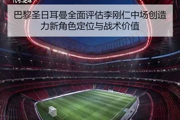 巴黎圣日耳曼全面评估李刚仁中场创造力新角色定位与战术价值