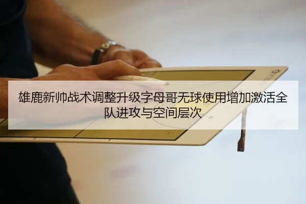 雄鹿新帅战术调整升级字母哥无球使用增加激活全队进攻与空间层次