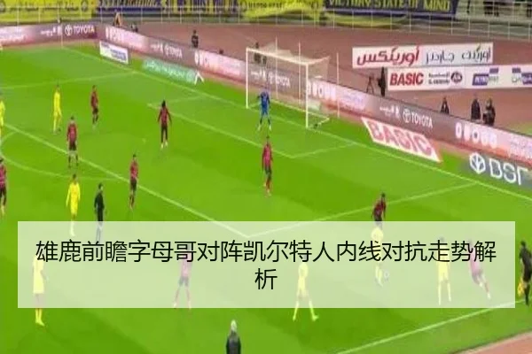 雄鹿前瞻字母哥对阵凯尔特人内线对抗走势解析