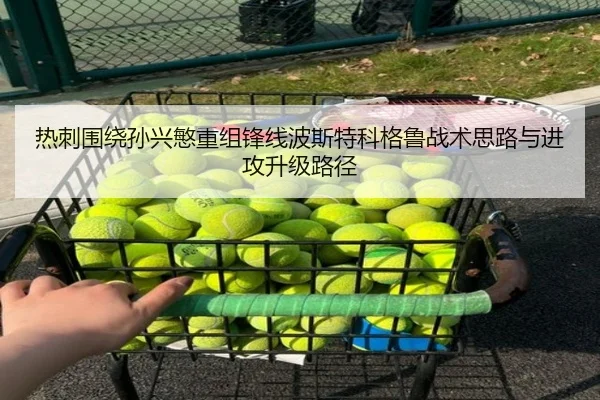 热刺围绕孙兴慜重组锋线波斯特科格鲁战术思路与进攻升级路径