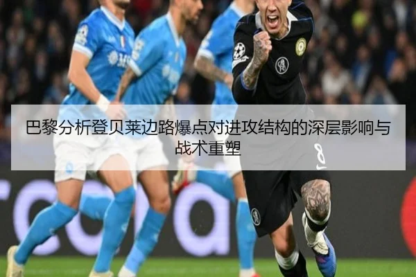 巴黎分析登贝莱边路爆点对进攻结构的深层影响与战术重塑